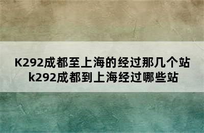 K292成都至上海的经过那几个站 k292成都到上海经过哪些站